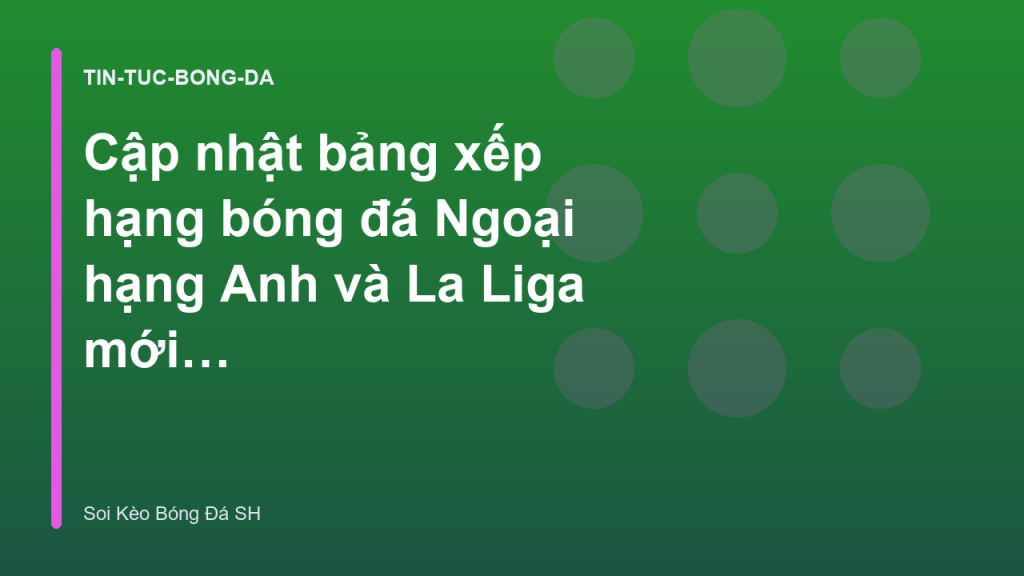 Cập nhật bảng xếp hạng bóng đá Ngoại hạng Anh và La Liga mới nhất
