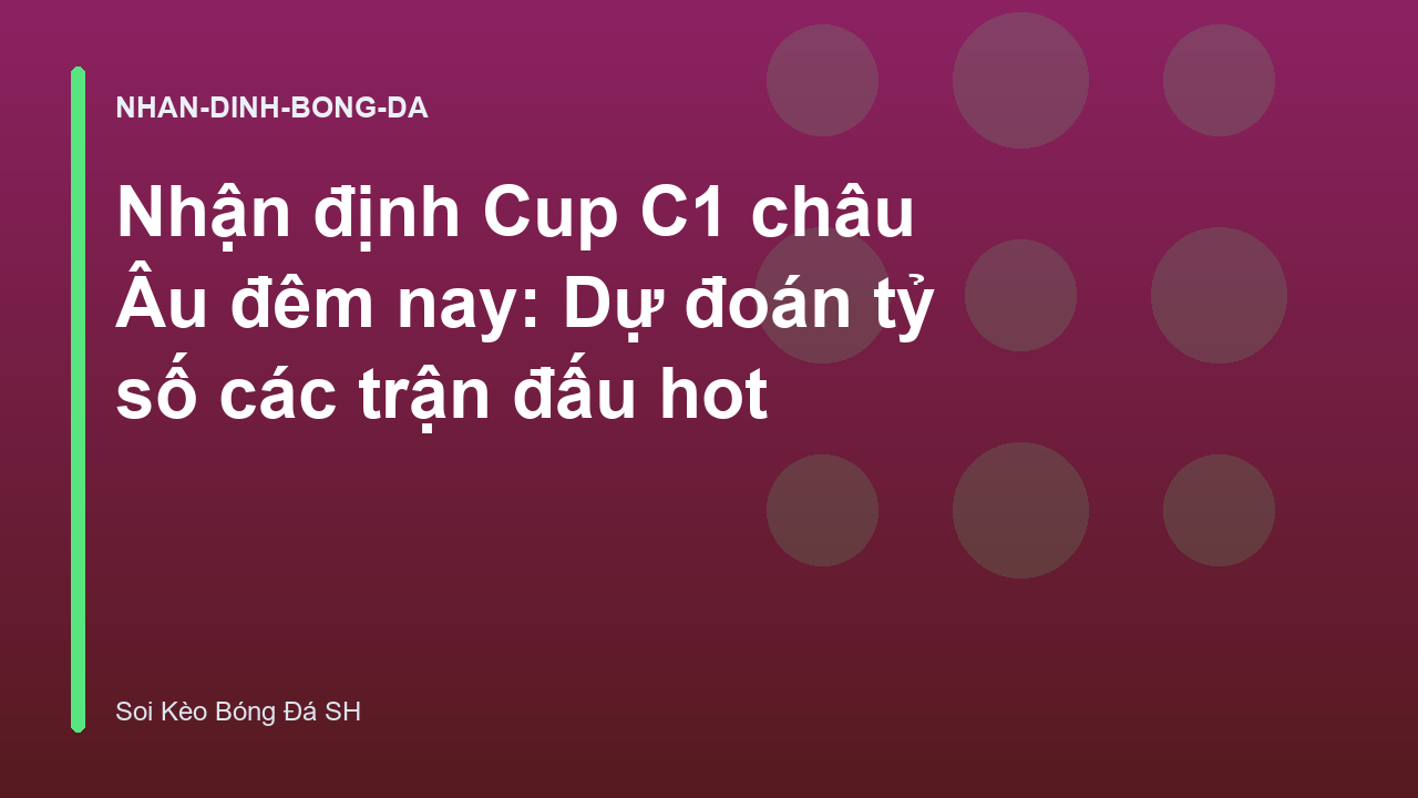 Nhận định Cup C1 châu Âu đêm nay: Dự đoán tỷ số các trận đấu hot