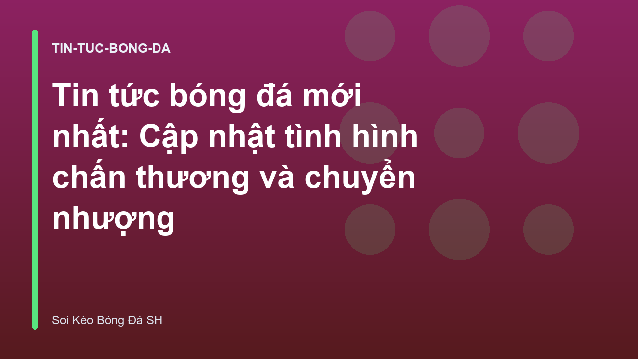 Tin tức bóng đá mới nhất: Cập nhật tình hình chấn thương và chuyển nhượng